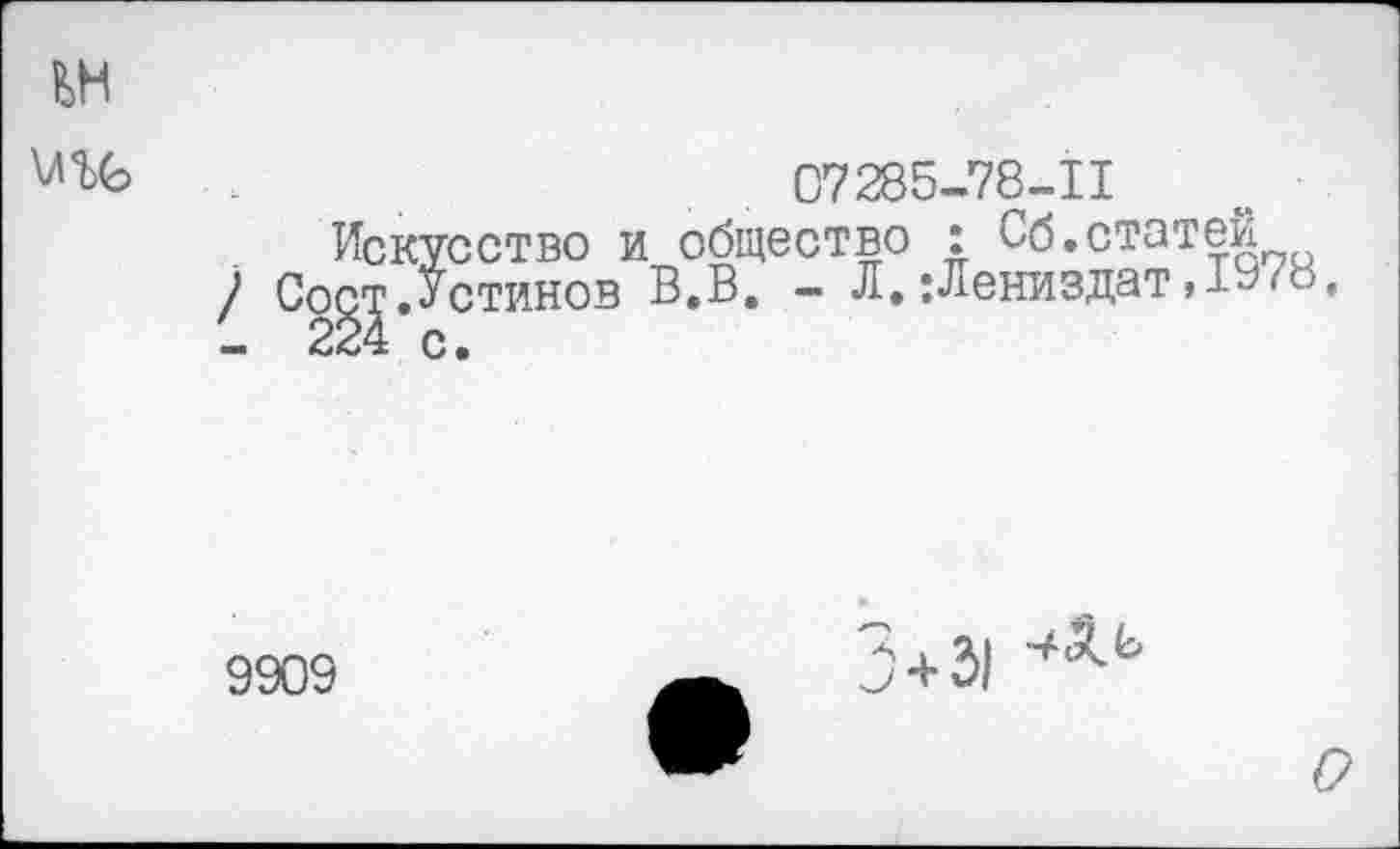 ﻿1^Н \лъс
07285-78-11
Искусство и общество : Сб.статей ) Сост.Устинов в.в. - Л.:Лениздат,1978 - 224 с.
9909
5+31
о